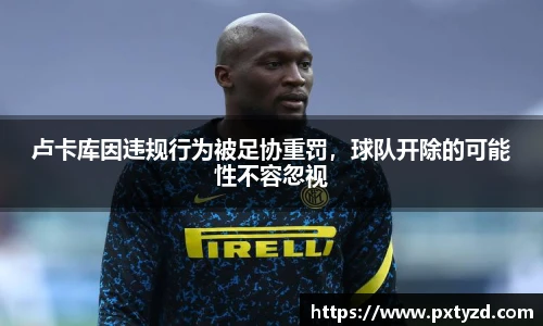 卢卡库因违规行为被足协重罚，球队开除的可能性不容忽视